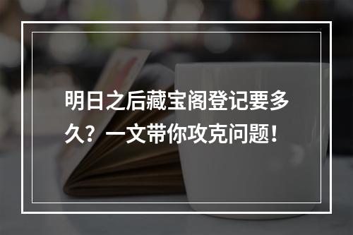 明日之后藏宝阁登记要多久？一文带你攻克问题！