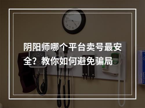 阴阳师哪个平台卖号最安全？教你如何避免骗局