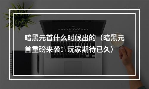 暗黑元首什么时候出的（暗黑元首重磅来袭：玩家期待已久）