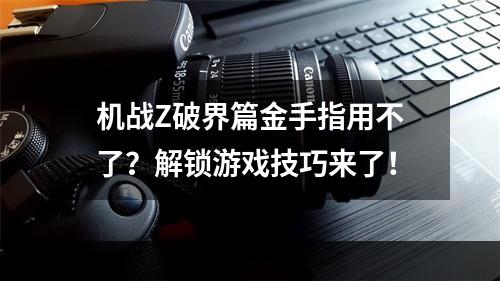 机战Z破界篇金手指用不了？解锁游戏技巧来了！