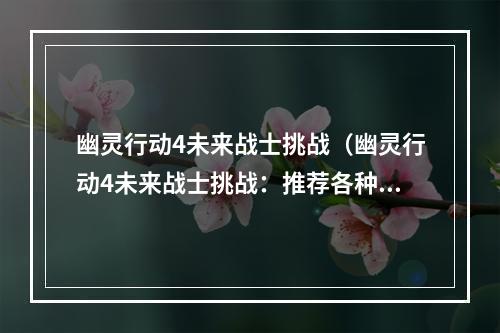 幽灵行动4未来战士挑战（幽灵行动4未来战士挑战：推荐各种游戏动作技巧与攻略）