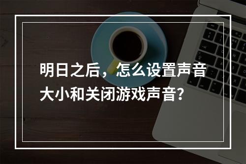 明日之后，怎么设置声音大小和关闭游戏声音？