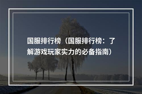 国服排行榜（国服排行榜：了解游戏玩家实力的必备指南）