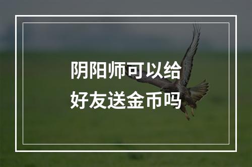 阴阳师可以给好友送金币吗