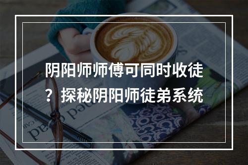 阴阳师师傅可同时收徒？探秘阴阳师徒弟系统