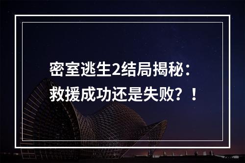 密室逃生2结局揭秘：救援成功还是失败？！