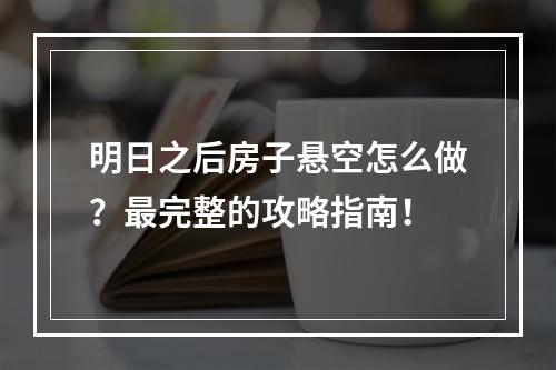 明日之后房子悬空怎么做？最完整的攻略指南！