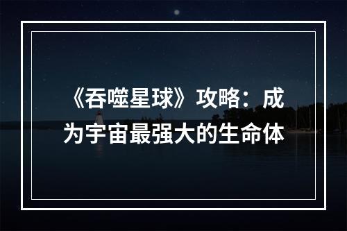 《吞噬星球》攻略：成为宇宙最强大的生命体