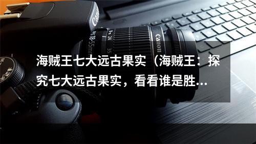 海贼王七大远古果实（海贼王：探究七大远古果实，看看谁是胜者！）