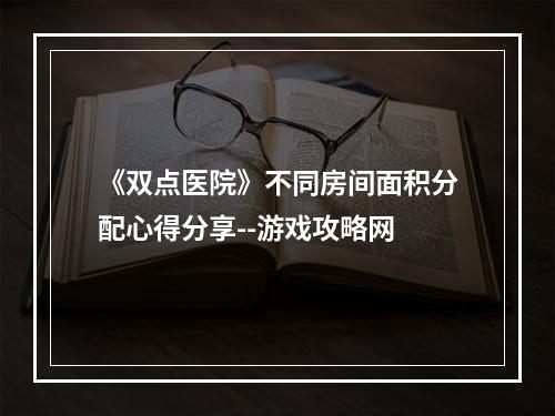 《双点医院》不同房间面积分配心得分享--游戏攻略网