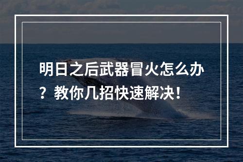 明日之后武器冒火怎么办？教你几招快速解决！