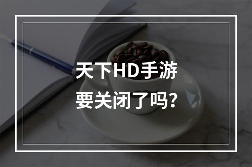 天下HD手游要关闭了吗？