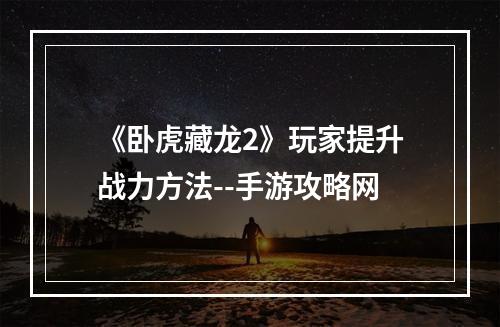 《卧虎藏龙2》玩家提升战力方法--手游攻略网