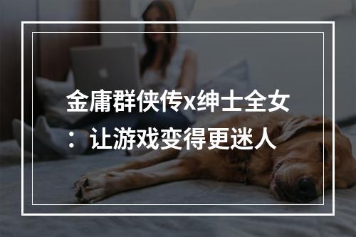 金庸群侠传x绅士全女：让游戏变得更迷人