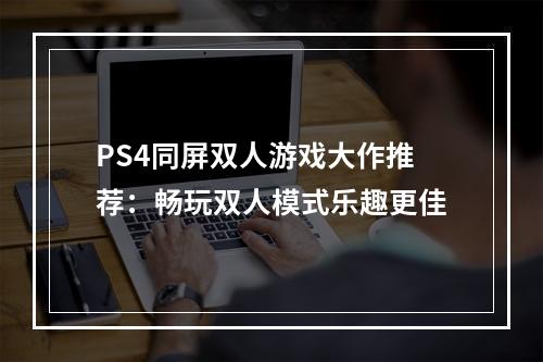 PS4同屏双人游戏大作推荐：畅玩双人模式乐趣更佳