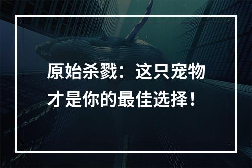 原始杀戮：这只宠物才是你的最佳选择！