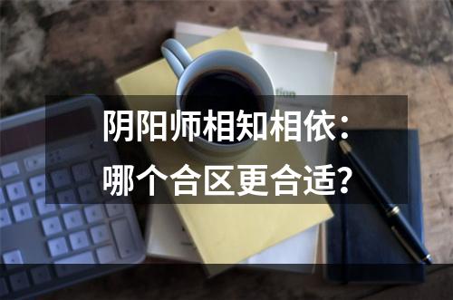 阴阳师相知相依：哪个合区更合适？