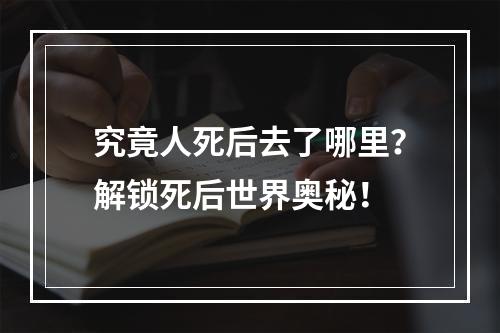 究竟人死后去了哪里？解锁死后世界奥秘！