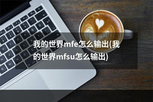 我的世界mfe怎么输出(我的世界mfsu怎么输出)