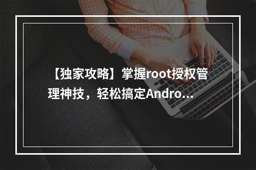 【独家攻略】掌握root授权管理神技，轻松搞定Android权限问题