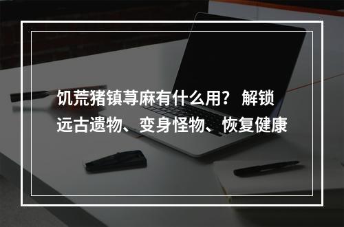 饥荒猪镇荨麻有什么用？ 解锁远古遗物、变身怪物、恢复健康