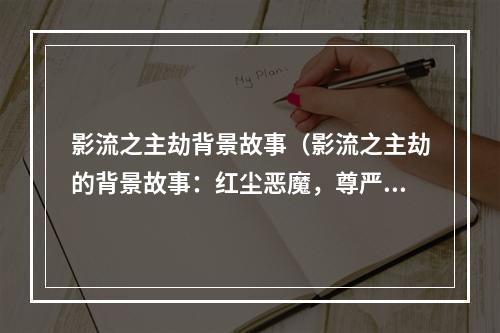 影流之主劫背景故事（影流之主劫的背景故事：红尘恶魔，尊严劫夺）