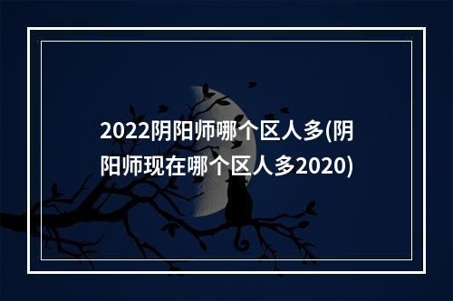 2022阴阳师哪个区人多(阴阳师现在哪个区人多2020)