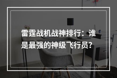 雷霆战机战神排行：谁是最强的神级飞行员？