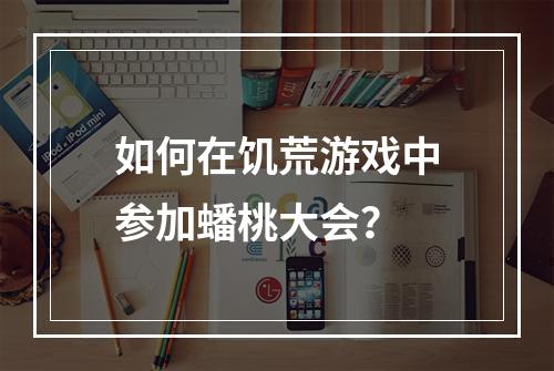 如何在饥荒游戏中参加蟠桃大会？