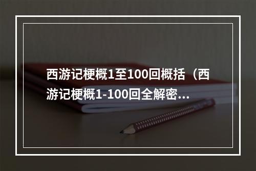 西游记梗概1至100回概括（西游记梗概1-100回全解密！）