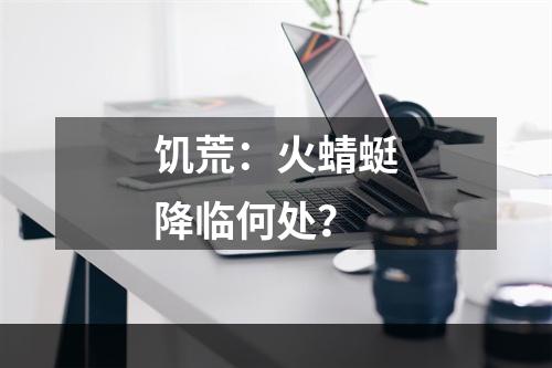 饥荒：火蜻蜓降临何处？