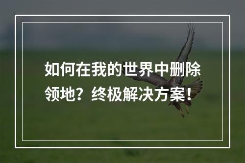 如何在我的世界中删除领地？终极解决方案！