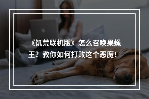 《饥荒联机版》怎么召唤果蝇王？教你如何打败这个恶魔！