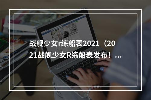 战舰少女r练船表2021（2021战舰少女R练船表发布！攻略必备！）