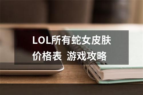 LOL所有蛇女皮肤价格表  游戏攻略