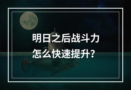 明日之后战斗力怎么快速提升？