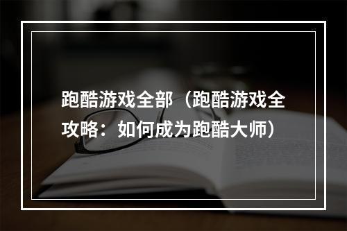 跑酷游戏全部（跑酷游戏全攻略：如何成为跑酷大师）