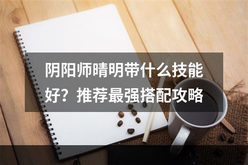 阴阳师晴明带什么技能好？推荐最强搭配攻略