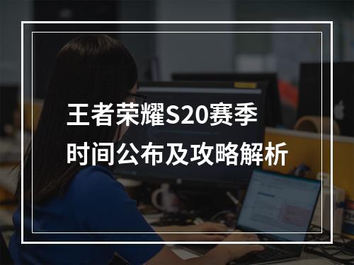 王者荣耀S20赛季时间公布及攻略解析