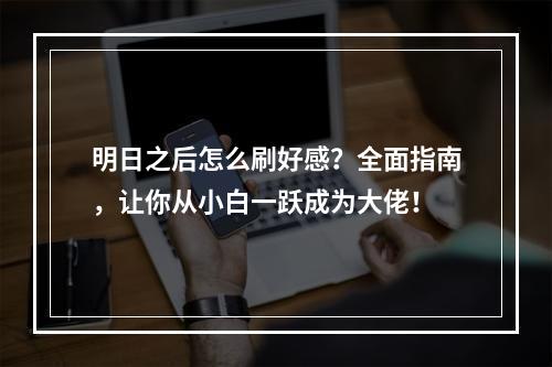 明日之后怎么刷好感？全面指南，让你从小白一跃成为大佬！