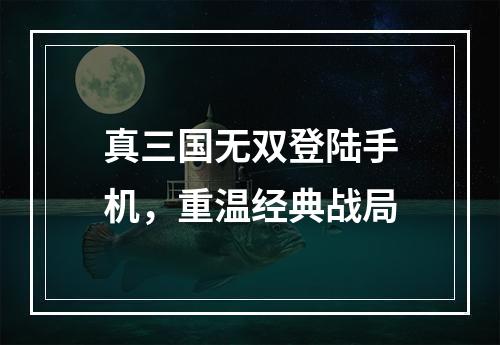 真三国无双登陆手机，重温经典战局