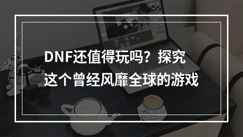 DNF还值得玩吗？探究这个曾经风靡全球的游戏