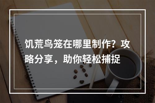 饥荒鸟笼在哪里制作？攻略分享，助你轻松捕捉