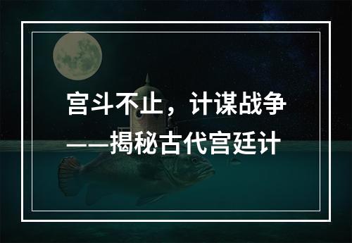 宫斗不止，计谋战争——揭秘古代宫廷计