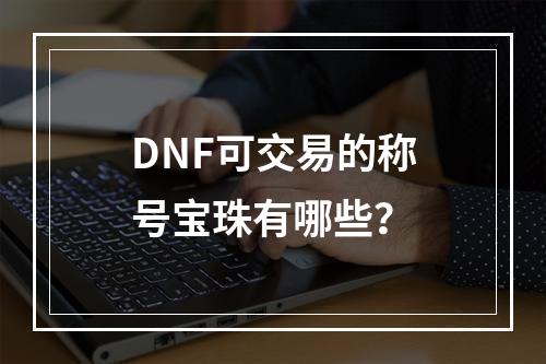 DNF可交易的称号宝珠有哪些？