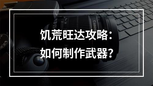 饥荒旺达攻略：如何制作武器？