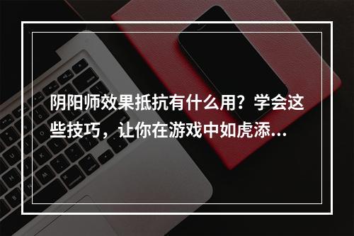 阴阳师效果抵抗有什么用？学会这些技巧，让你在游戏中如虎添翼！