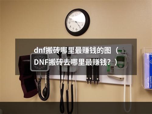 dnf搬砖哪里最赚钱的图（DNF搬砖去哪里最赚钱？）