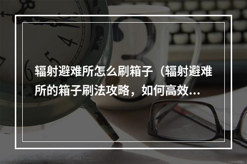 辐射避难所怎么刷箱子（辐射避难所的箱子刷法攻略，如何高效地获取物资？）