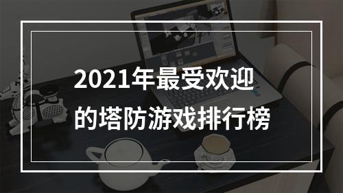 2021年最受欢迎的塔防游戏排行榜